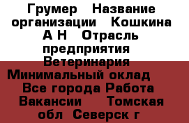 Грумер › Название организации ­ Кошкина А.Н › Отрасль предприятия ­ Ветеринария › Минимальный оклад ­ 1 - Все города Работа » Вакансии   . Томская обл.,Северск г.